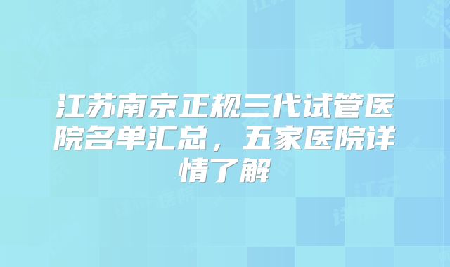 江苏南京正规三代试管医院名单汇总,五家医院详情了解