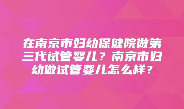 在南京市妇幼保健院做第三代试管婴儿？南京市妇幼做试管婴儿怎么样？