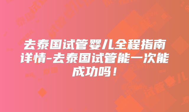 去泰国试管婴儿全程指南详情-去泰国试管能一次能成功吗！