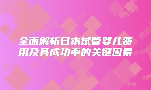 全面解析日本试管婴儿费用及其成功率的关键因素