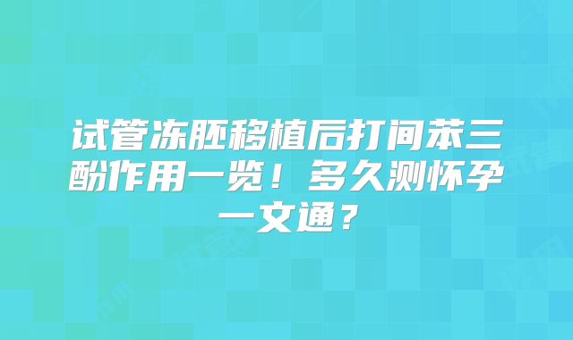 试管冻胚移植后打间苯三酚作用一览！多久测怀孕一文通？