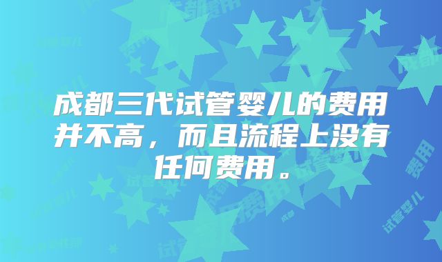 成都三代试管婴儿的费用并不高,而且流程上没有任何费用。