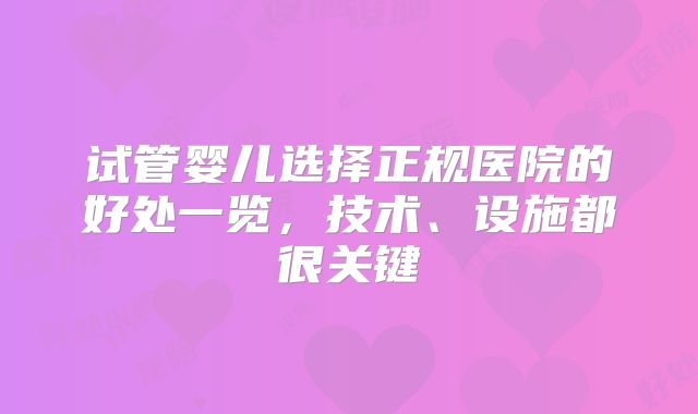 试管婴儿选择正规医院的好处一览，技术、设施都很关键