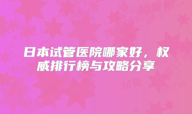 日本试管医院哪家好，权威排行榜与攻略分享