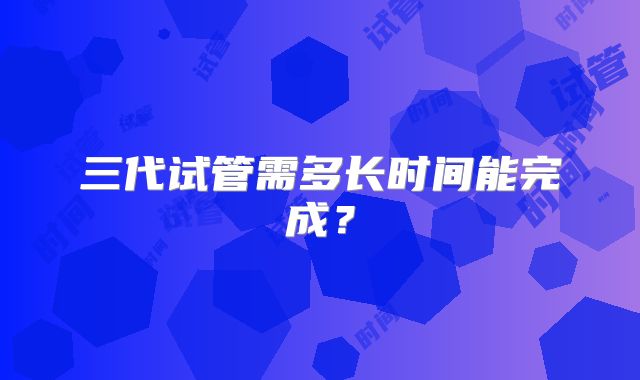 三代试管需多长时间能完成？