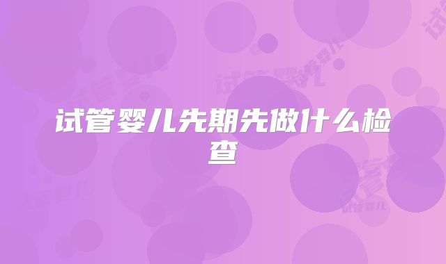 试管婴儿先期先做什么检查