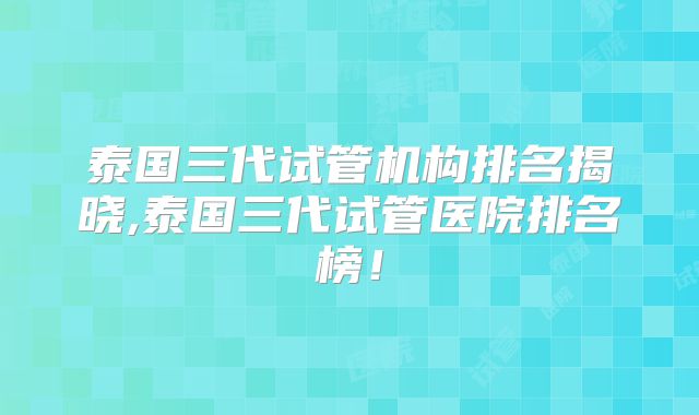泰国三代试管机构排名揭晓,泰国三代试管医院排名榜！
