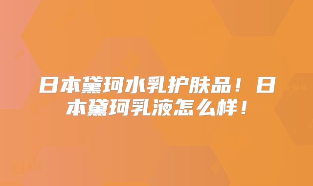 日本黛珂水乳护肤品！日本黛珂乳液怎么样！