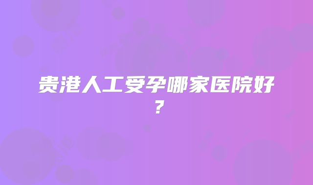 贵港人工受孕哪家医院好？