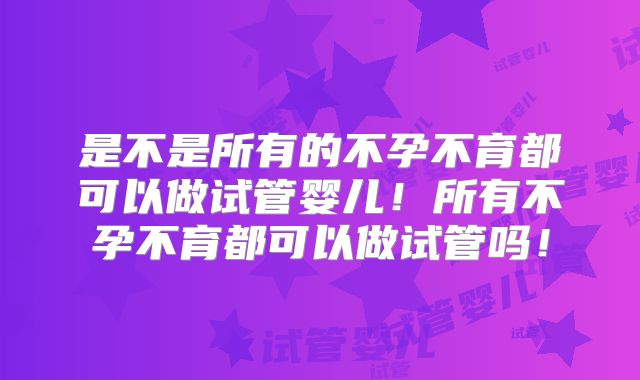 是不是所有的不孕不育都可以做试管婴儿！所有不孕不育都可以做试管吗！