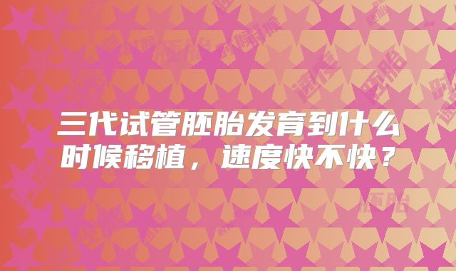 三代试管胚胎发育到什么时候移植，速度快不快？