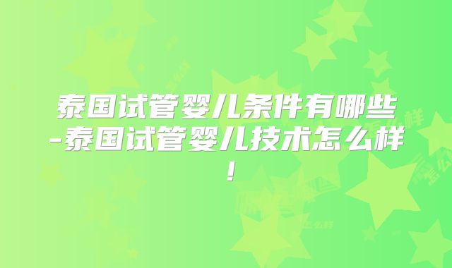 泰国试管婴儿条件有哪些-泰国试管婴儿技术怎么样!