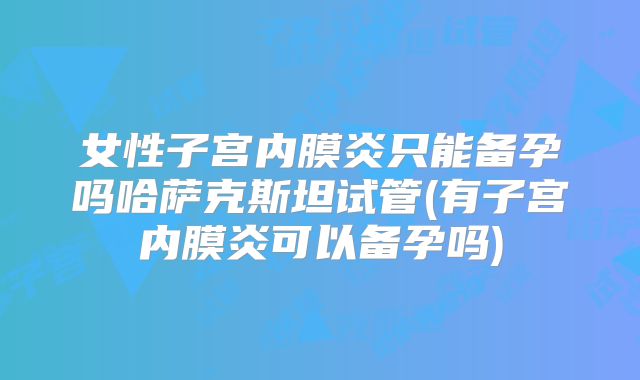 女性子宫内膜炎只能备孕吗哈萨克斯坦试管(有子宫内膜炎可以备孕吗)