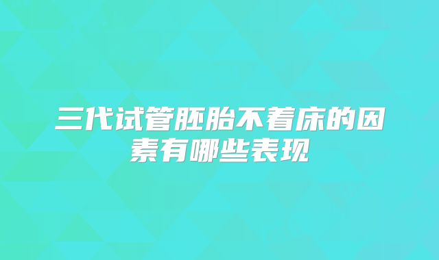 三代试管胚胎不着床的因素有哪些表现