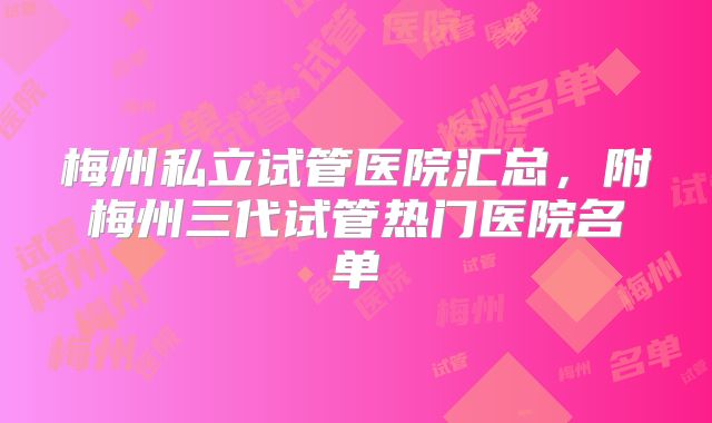 梅州私立试管医院汇总，附梅州三代试管热门医院名单