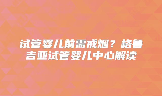 试管婴儿前需戒烟？格鲁吉亚试管婴儿中心解读