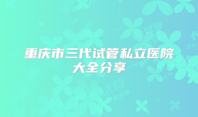 重庆市三代试管私立医院大全分享
