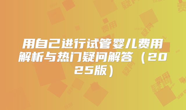 用自己进行试管婴儿费用解析与热门疑问解答（2025版）