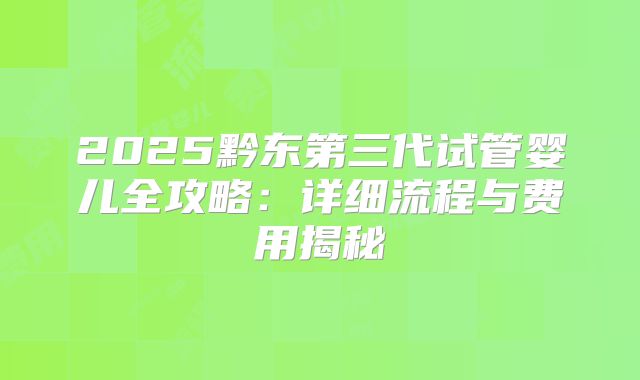2025黔东第三代试管婴儿全攻略：详细流程与费用揭秘