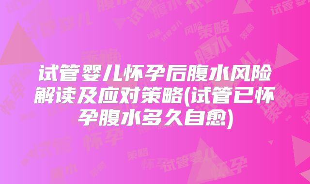 试管婴儿怀孕后腹水风险解读及应对策略(试管已怀孕腹水多久自愈)