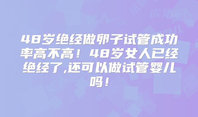 48岁绝经做卵子试管成功率高不高！48岁女人已经绝经了,还可以做试管婴儿吗！