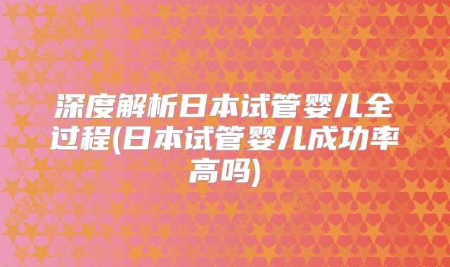 深度解析日本试管婴儿全过程(日本试管婴儿成功率高吗)