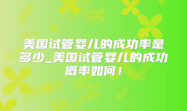美国试管婴儿的成功率是多少_美国试管婴儿的成功概率如何！