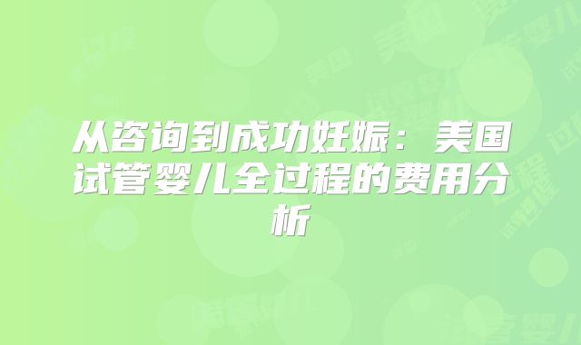 从咨询到成功妊娠：美国试管婴儿全过程的费用分析