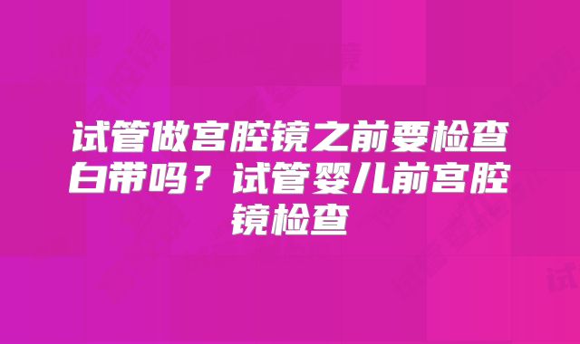 试管做宫腔镜之前要检查白带吗？试管婴儿前宫腔镜检查