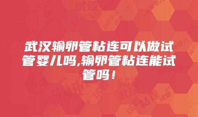 武汉输卵管粘连可以做试管婴儿吗,输卵管粘连能试管吗！