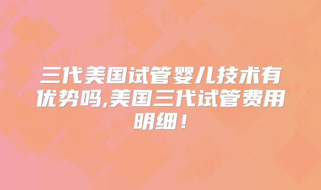 三代美国试管婴儿技术有优势吗,美国三代试管费用明细!