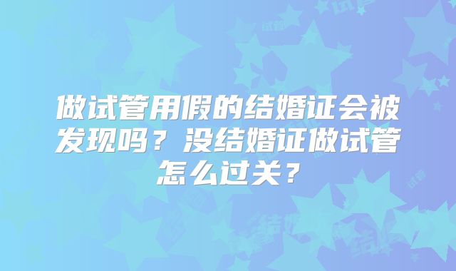 做试管用假的结婚证会被发现吗？没结婚证做试管怎么过关？