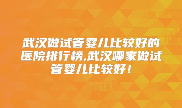 武汉做试管婴儿比较好的医院排行榜,武汉哪家做试管婴儿比较好！
