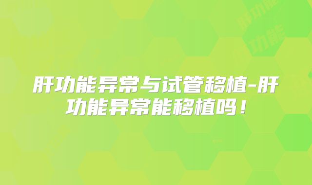 肝功能异常与试管移植-肝功能异常能移植吗！
