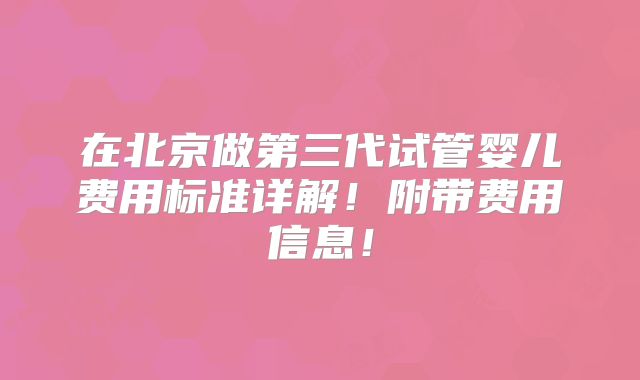 在北京做第三代试管婴儿费用标准详解！附带费用信息！