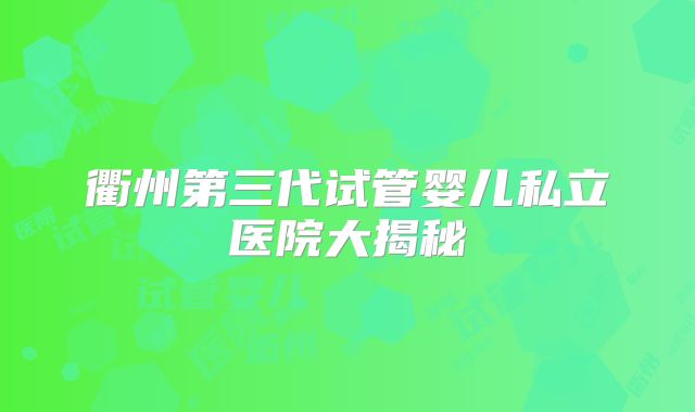 衢州第三代试管婴儿私立医院大揭秘