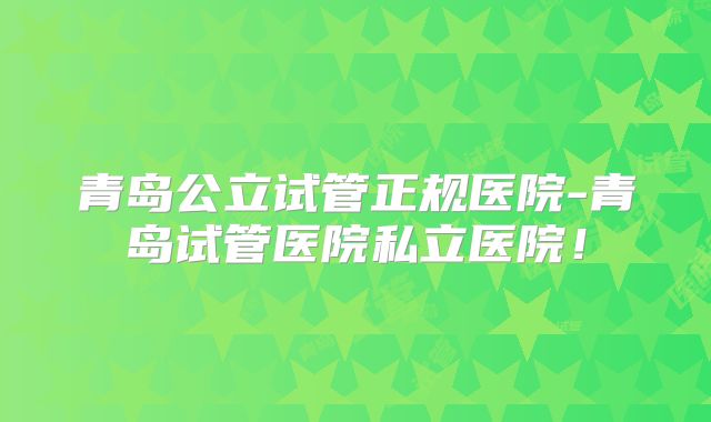 青岛公立试管正规医院-青岛试管医院私立医院!