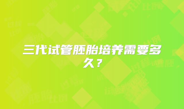 三代试管胚胎培养需要多久？