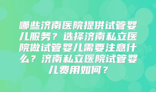 哪些济南医院提供试管婴儿服务?选择济南私立医院做试管婴儿需要注意什么?济南私立医院试管婴儿费用如何?