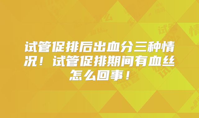 试管促排后出血分三种情况！试管促排期间有血丝怎么回事！