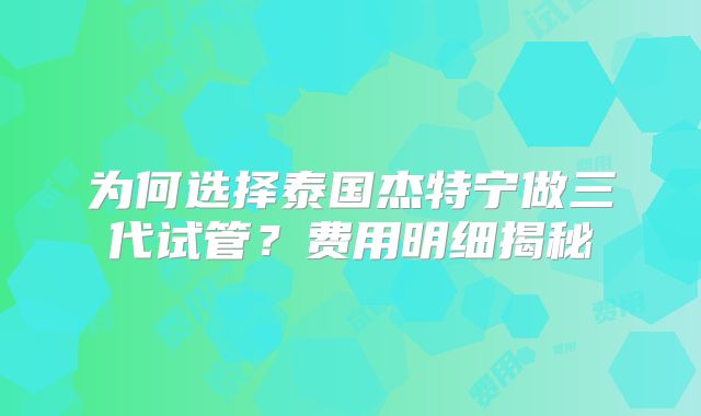 为何选择泰国杰特宁做三代试管？费用明细揭秘