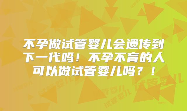 不孕做试管婴儿会遗传到下一代吗！不孕不育的人可以做试管婴儿吗？！