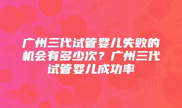 广州三代试管婴儿失败的机会有多少次?广州三代试管婴儿成功率