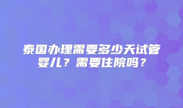 泰国办理需要多少天试管婴儿?需要住院吗?