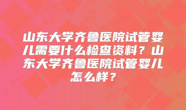 山东大学齐鲁医院试管婴儿需要什么检查资料?山东大学齐鲁医院试管婴儿怎么样?