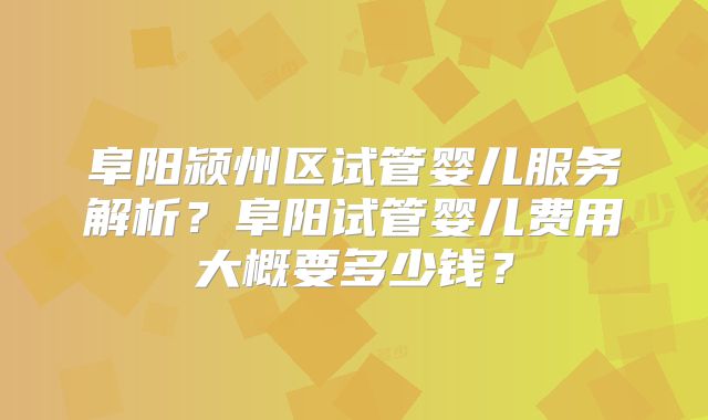 阜阳颍州区试管婴儿服务解析？阜阳试管婴儿费用大概要多少钱？