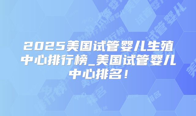 2025美国试管婴儿生殖中心排行榜_美国试管婴儿中心排名！