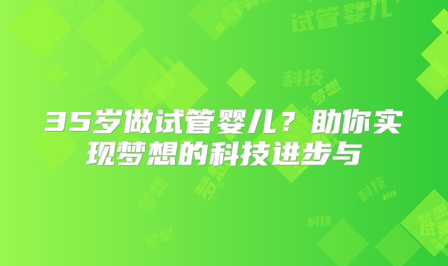 35岁做试管婴儿？助你实现梦想的科技进步与