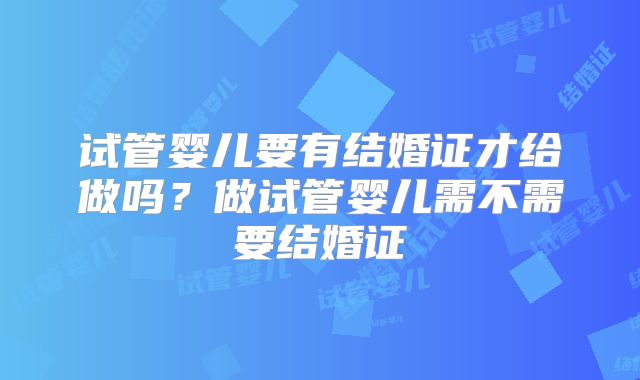 试管婴儿要有结婚证才给做吗?做试管婴儿需不需要结婚证