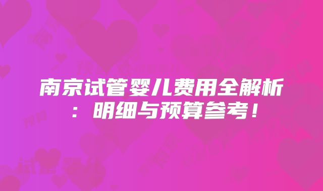 南京试管婴儿费用全解析：明细与预算参考！
